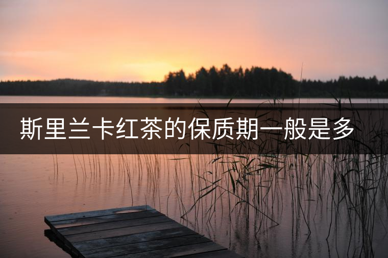 斯里蘭卡紅茶的保質(zhì)期一般是多久