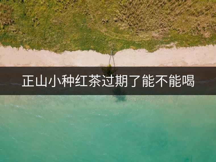 正山小種紅茶過期了能不能喝 正山小種紅茶過期了能不能喝
