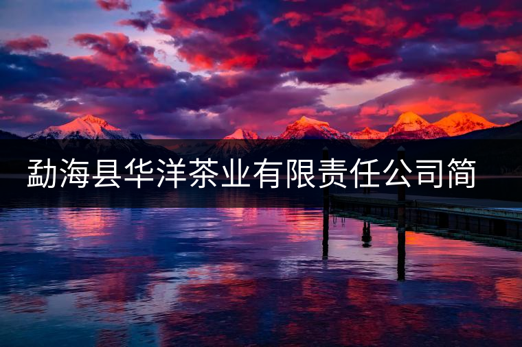 勐?？h華洋茶業(yè)有限責(zé)任公司簡(jiǎn)介