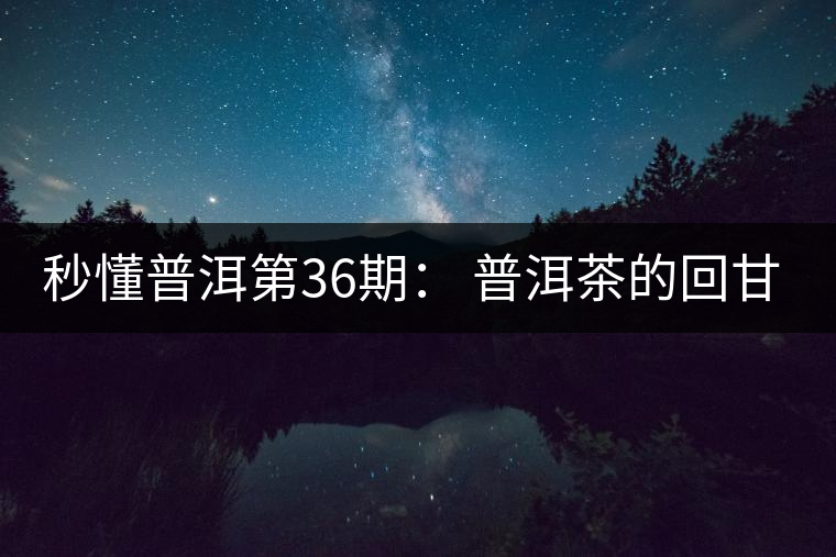 秒懂普洱第36期： 普洱茶的回甘是怎么回事？
