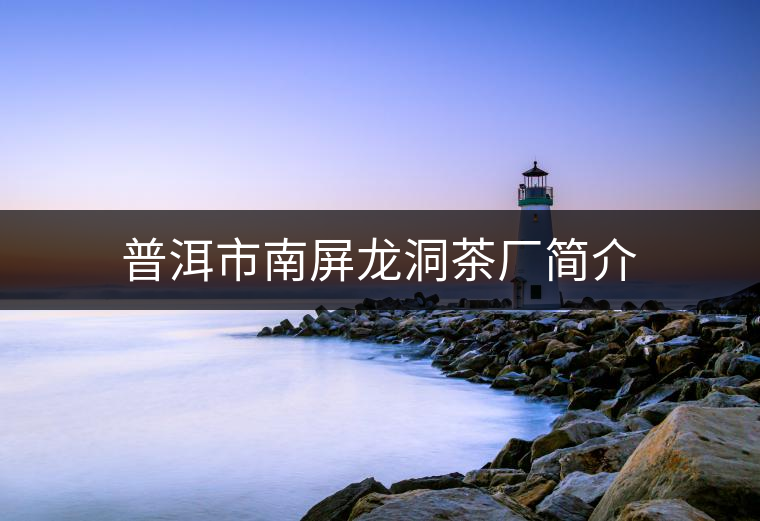 普洱市南屏龍洞茶廠簡介 普洱市南屏龍洞茶廠簡介