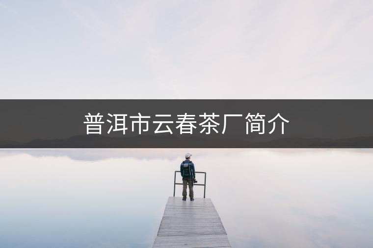 普洱市云春茶廠簡(jiǎn)介 普洱市云春茶廠簡(jiǎn)介