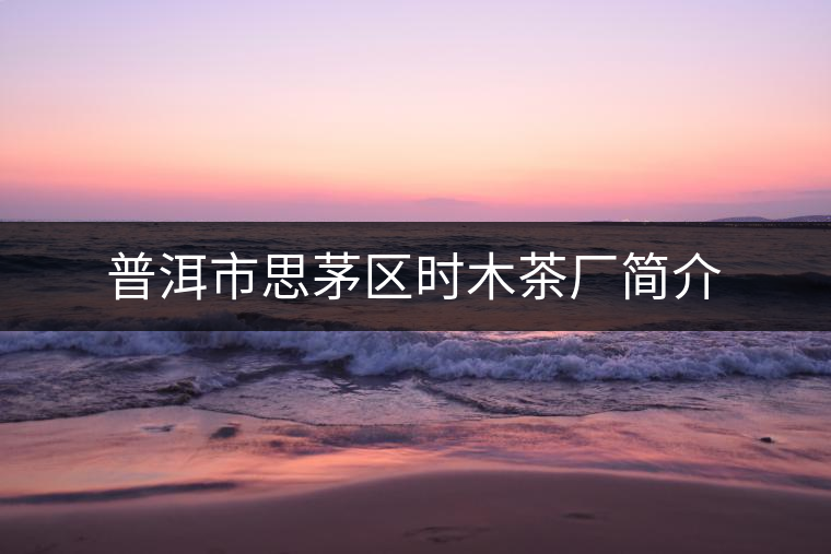 普洱市思茅區(qū)時(shí)木茶廠簡(jiǎn)介