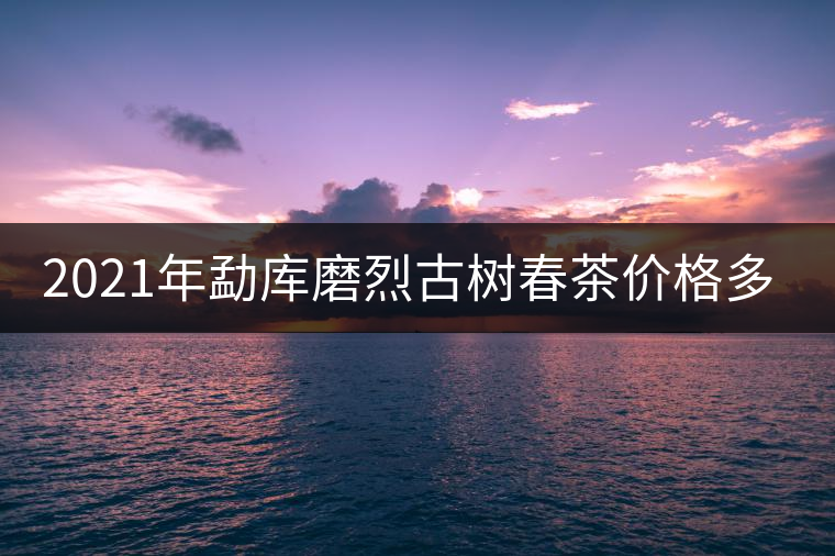 2021年勐庫(kù)磨烈古樹春茶價(jià)格多少？