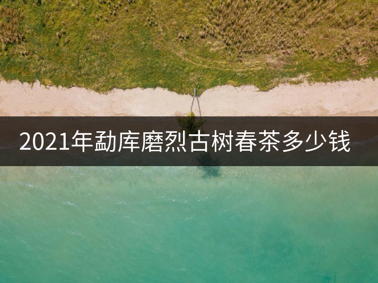 2021年勐庫(kù)磨烈古樹(shù)春茶多少錢(qián)一公斤？