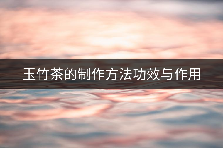 玉竹茶的制作方法功效與作用 玉竹茶的制作方法功效與作用