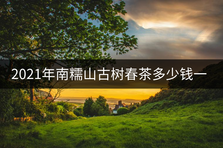 2021年南糯山古樹春茶多少錢一公斤？