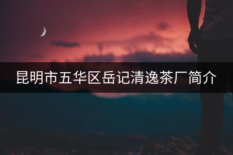 昆明市五華區(qū)岳記清逸茶廠簡介