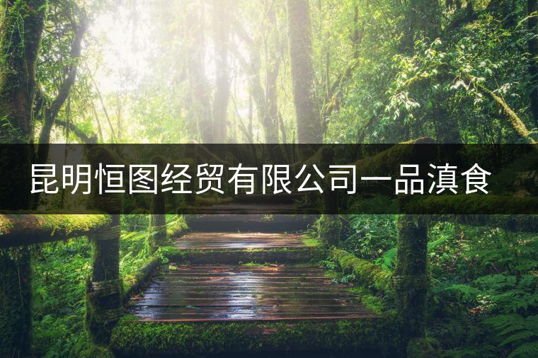 昆明恒圖經(jīng)貿有限公司一品滇食品廠簡介 昆明恒圖經(jīng)貿有限公司一品滇食品廠簡介