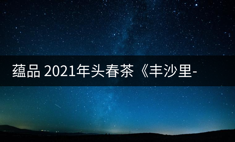 蘊(yùn)品 2021年頭春茶《豐沙里-異域迷香》古樹(shù)普洱生茶 是外國(guó)茶嗎？