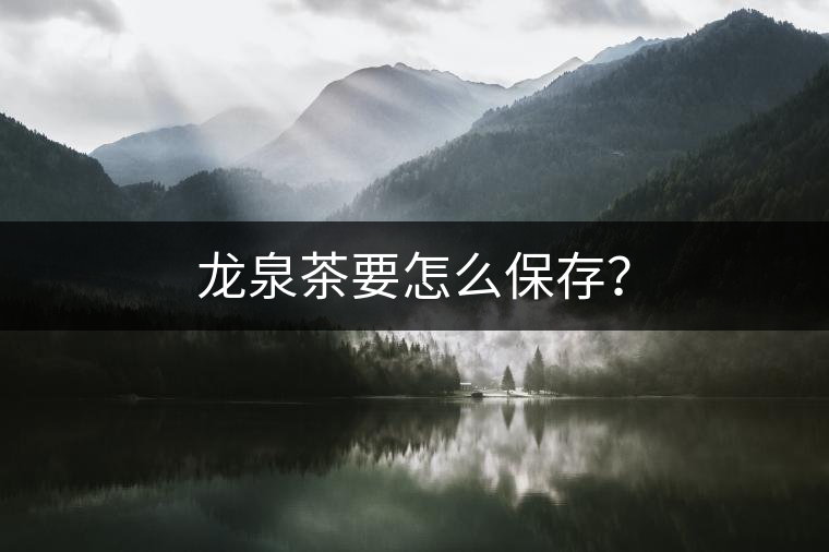 龍泉茶要怎么保存？