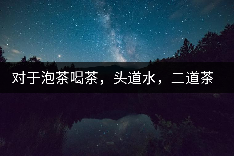 對于泡茶喝茶，頭道水，二道茶，三道四道是精華