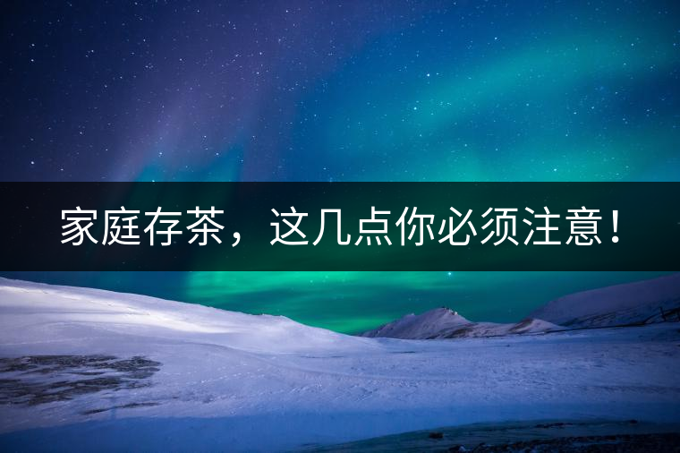 家庭存茶，這幾點(diǎn)你必須注意！