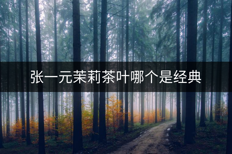 張一元茉莉茶葉哪個是經典 張一元茉莉茶葉哪個是經典