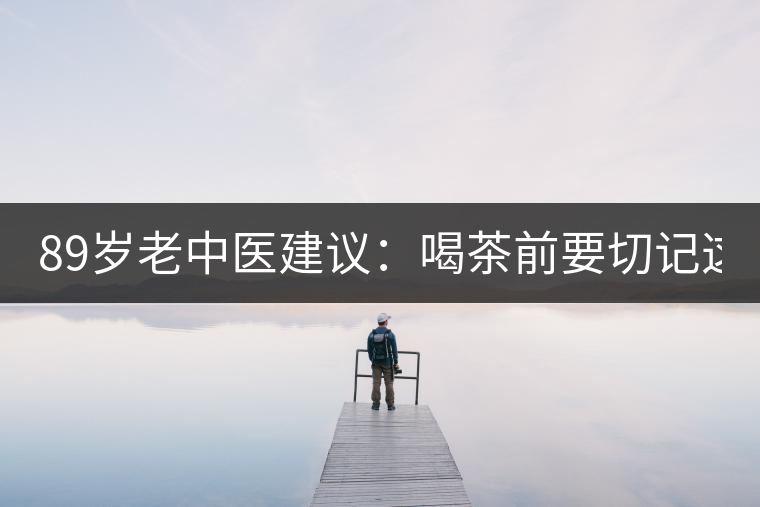 89歲老中醫(yī)建議：喝茶前要切記這2個(gè)字！