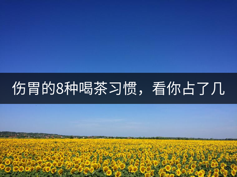 傷胃的8種喝茶習慣，看你占了幾條？