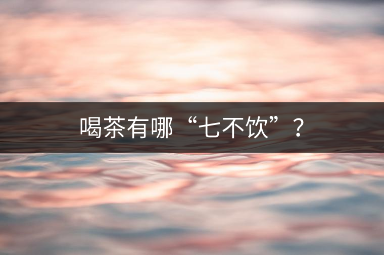 喝茶有哪“七不飲”？
