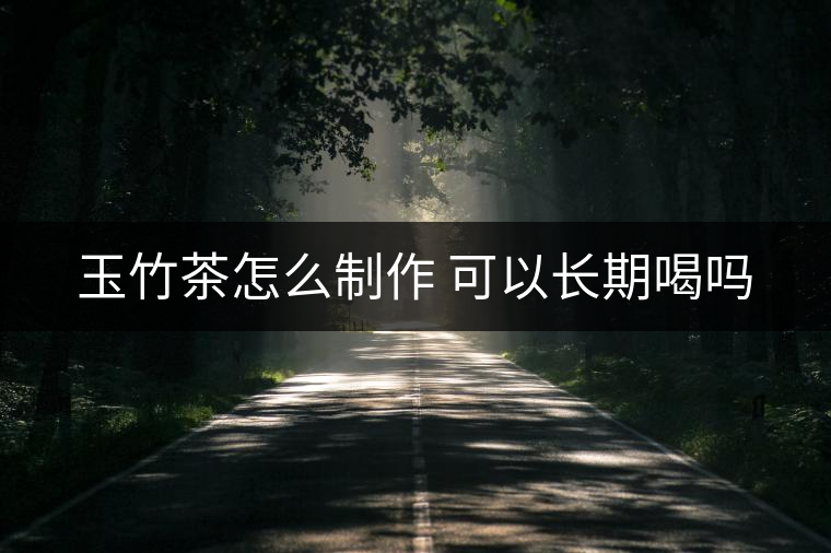 玉竹茶怎么制作 可以長(zhǎng)期喝嗎