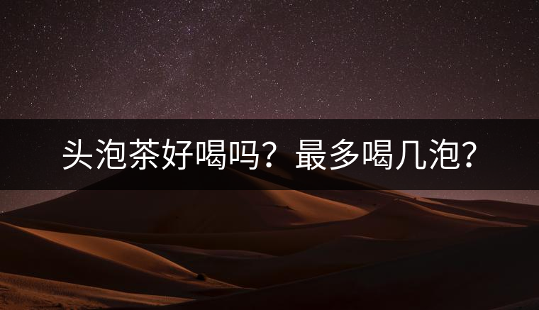 頭泡茶好喝嗎？最多喝幾泡？