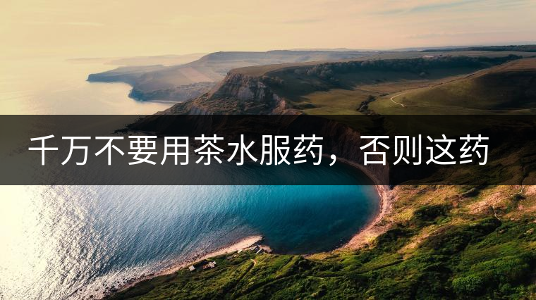千萬不要用茶水服藥，否則這藥就白吃了