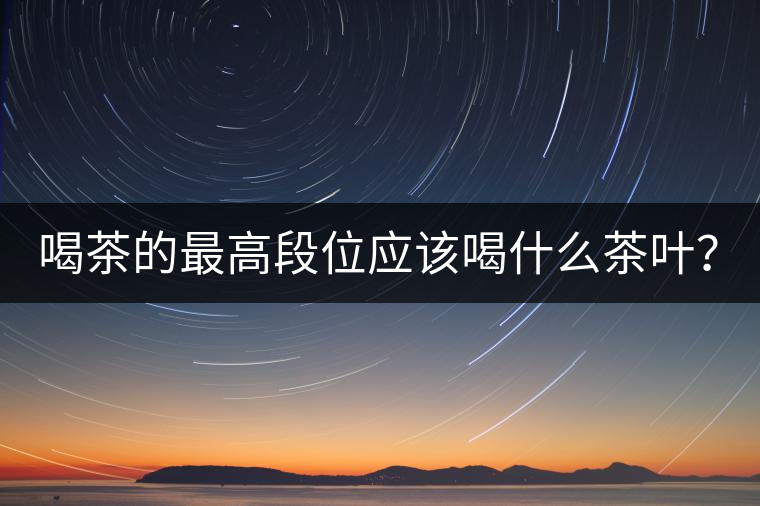 喝茶的最高段位應(yīng)該喝什么茶葉？