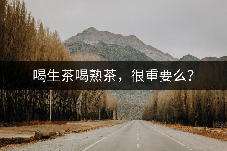 喝生茶喝熟茶，很重要么？