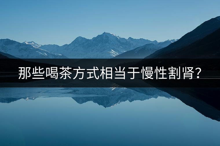 那些喝茶方式相當(dāng)于慢性割腎？