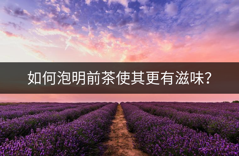 如何泡明前茶使其更有滋味? 如何泡明前茶使其更有滋味?