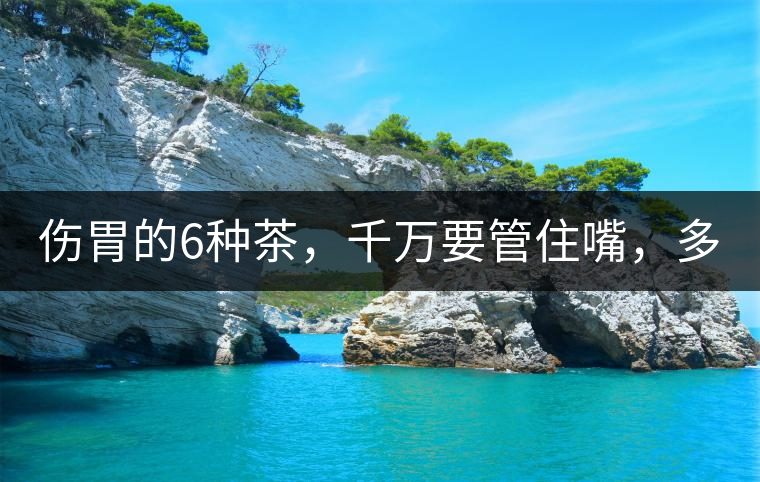 傷胃的6種茶，千萬(wàn)要管住嘴，多喝一口都致害！