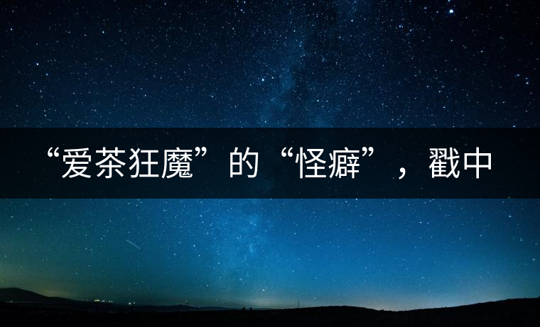 “愛茶狂魔”的“怪癖”，戳中你了嗎？