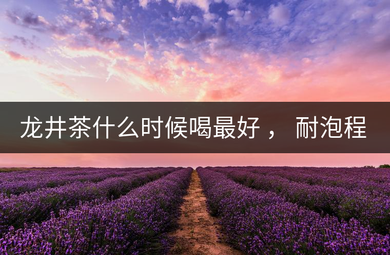 龍井茶什么時候喝最好 ， 耐泡程度怎么樣？