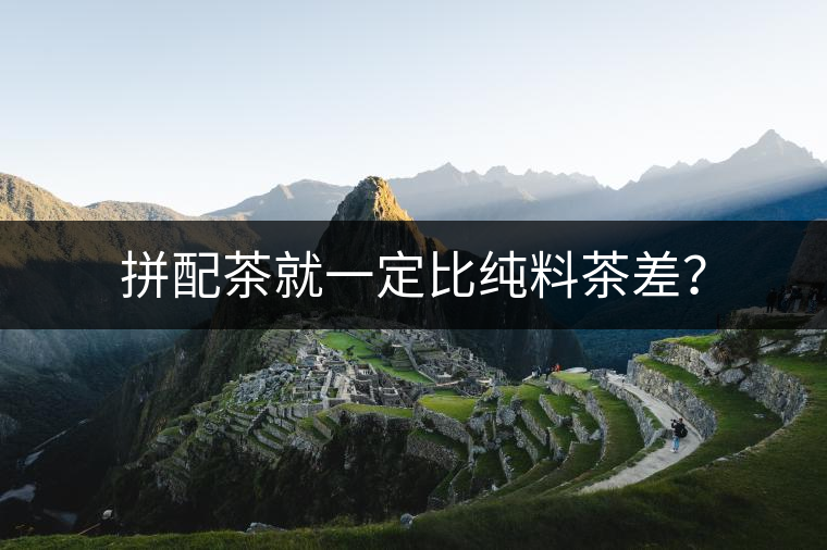 拼配茶就一定比純料茶差？