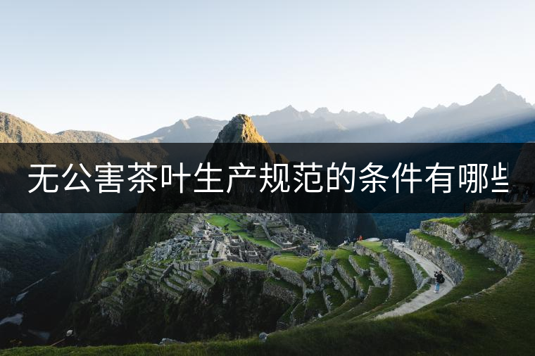 無公害茶葉生產規(guī)范的條件有哪些？（上篇）