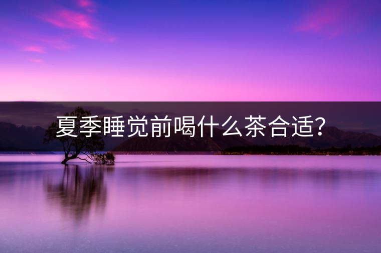 夏季睡覺前喝什么茶合適？