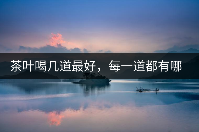 茶葉喝幾道最好，每一道都有哪些特點？