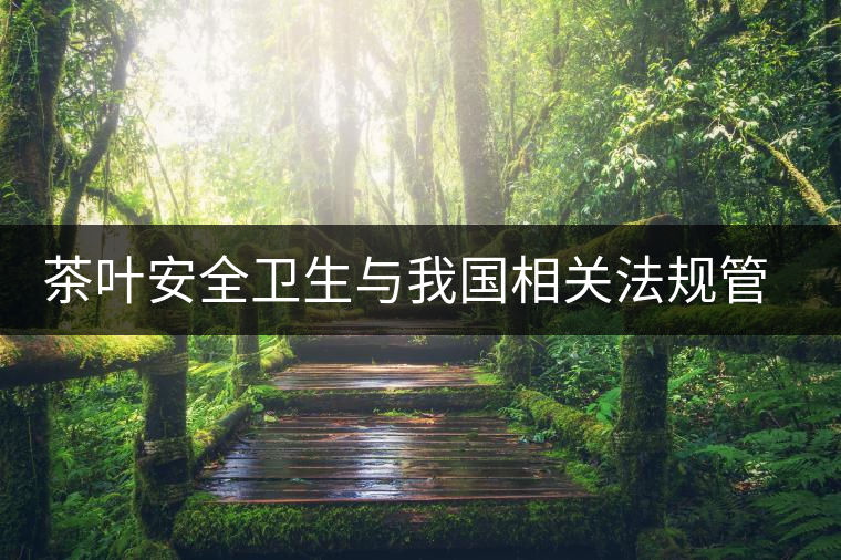 茶葉安全衛(wèi)生與我國相關(guān)法規(guī)管理體系簡述(伍) 茶葉安全衛(wèi)生與我國相關(guān)法規(guī)管理體系簡述(伍)