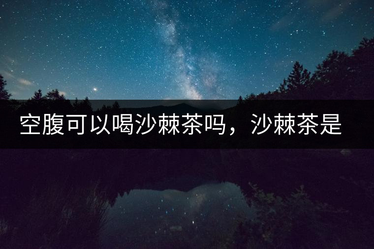 空腹可以喝沙棘茶嗎，沙棘茶是溫性還是涼性？