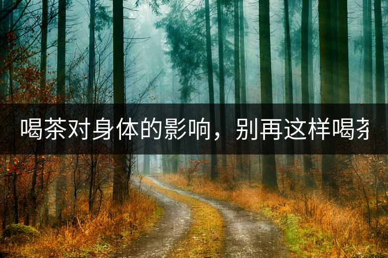 喝茶對(duì)身體的影響，別再這樣喝茶了！