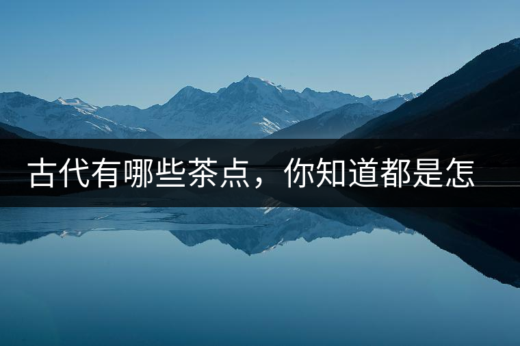 古代有哪些茶點，你知道都是怎么制作的嗎？