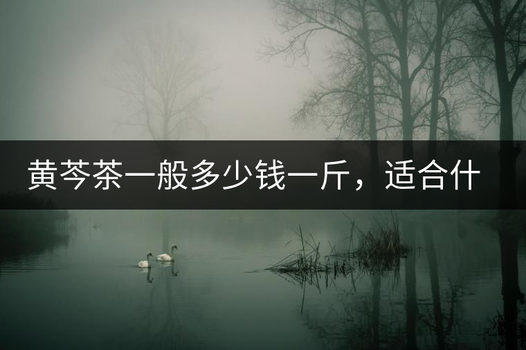 黃芩茶一般多少錢一斤，適合什么樣的人群？