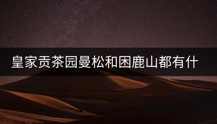 皇家貢茶園曼松和困鹿山都有什么特點(diǎn)？