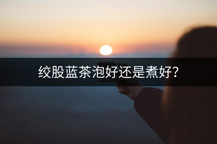 絞股藍(lán)茶泡好還是煮好？