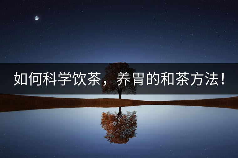 如何科學(xué)飲茶，養(yǎng)胃的和茶方法！