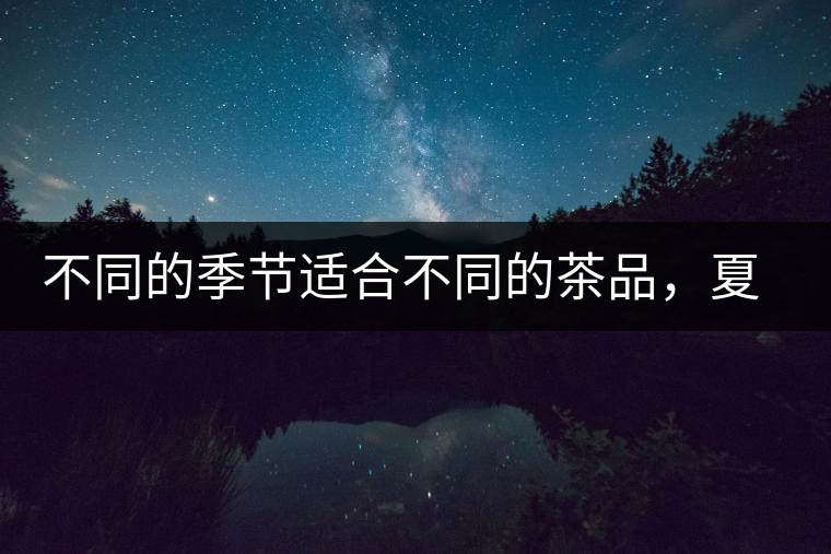 不同的季節(jié)適合不同的茶品，夏天更適合哪種茶品？