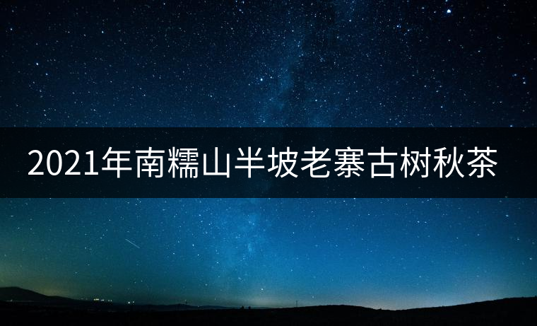2021年南糯山半坡老寨古樹秋茶口感？