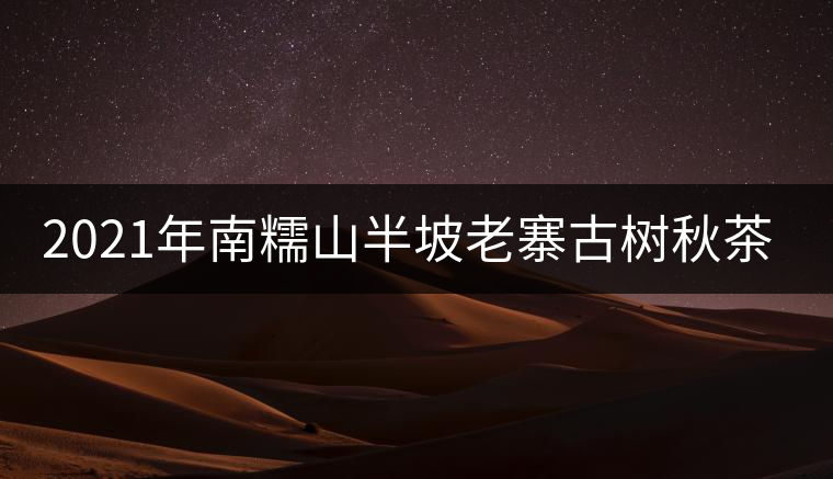 2021年南糯山半坡老寨古樹秋茶價格？