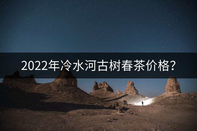2022年冷水河古樹春茶價格？