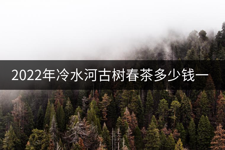 2022年冷水河古樹春茶多少錢一公斤？