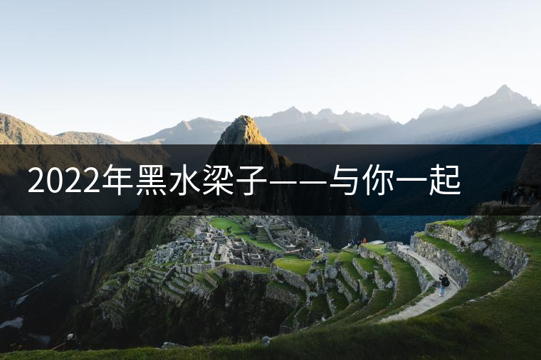 2022年黑水梁子——與你一起，走進(jìn)茶馬古道的源頭