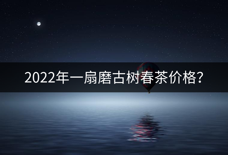 2022年一扇磨古樹春茶價格？
